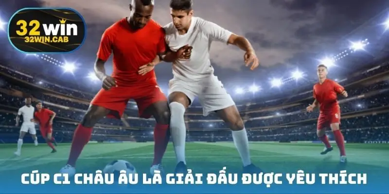 Cúp C1 châu Âu là giải đấu danh giá được yêu thích